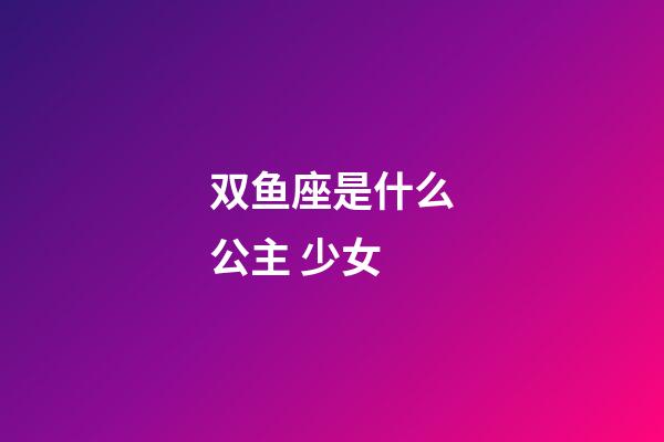 双鱼座是什么公主 少女-第1张-星座运势-玄机派